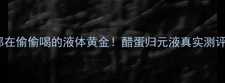 图片 💡30+女性都在偷偷喝的液体黄金！醋蛋归元液真实测评报告来了！