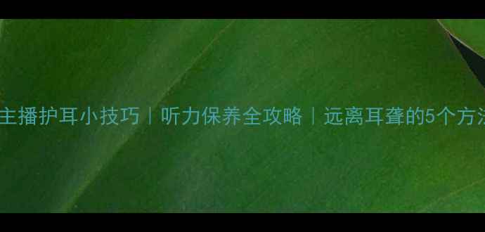 图片 💡主播护耳小技巧｜听力保养全攻略｜远离耳聋的5个方法2