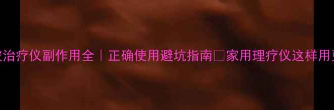 图片 💡低周波治疗仪副作用全｜正确使用避坑指南✨家用理疗仪这样用更安全🔥