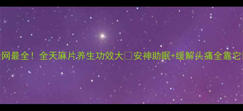 全网最全全天麻片养生功效大安神助眠缓解头痛全靠它