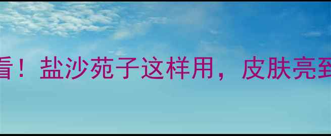 图片 💡养生必看！盐沙苑子这样用，皮肤亮到发光！💫