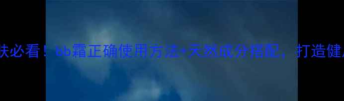 养生护肤必看bb霜正确使用方法天然成分搭配打造健康透亮肌