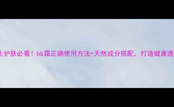 图片 💡养生护肤必看！bb霜正确使用方法+天然成分搭配，打造健康透亮肌2