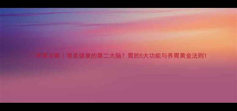 图片 💡养胃攻略｜胃是健康的第二大脑？胃的5大功能与养胃黄金法则1