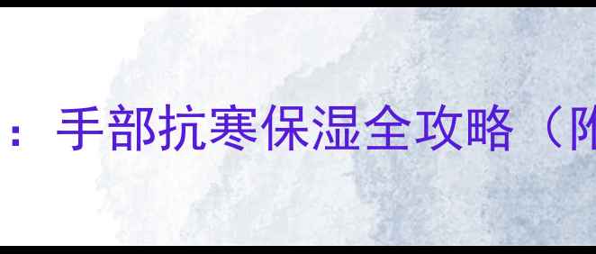 图片 💡冬季护手霜养生指南：手部抗寒保湿全攻略（附成分+四季护理秘籍）