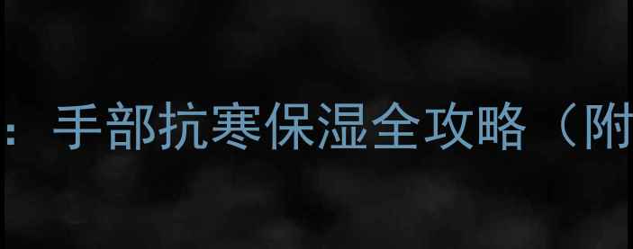 冬季护手霜养生指南手部抗寒保湿全攻略附成分四季护理秘籍