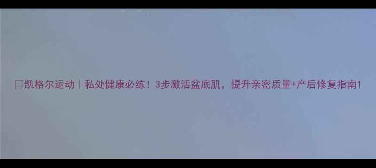 图片 💡凯格尔运动｜私处健康必练！3步激活盆底肌，提升亲密质量+产后修复指南1