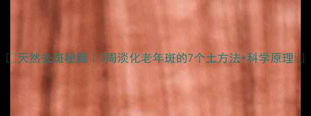天然去斑秘籍3周淡化老年斑的7个土方法科学原理
