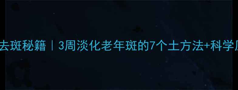 图片 💡天然去斑秘籍｜3周淡化老年斑的7个土方法+科学原理✨2