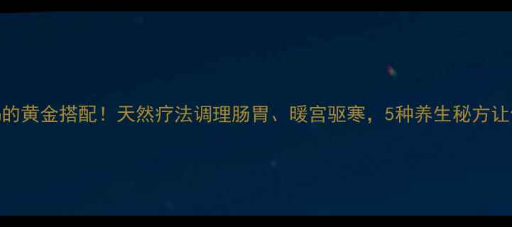 小茴香泡水喝的黄金搭配天然疗法调理肠胃暖宫驱寒5种养生秘方让你轻松焕发活力