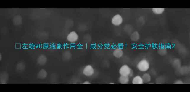 图片 💡左旋VC原液副作用全｜成分党必看！安全护肤指南2