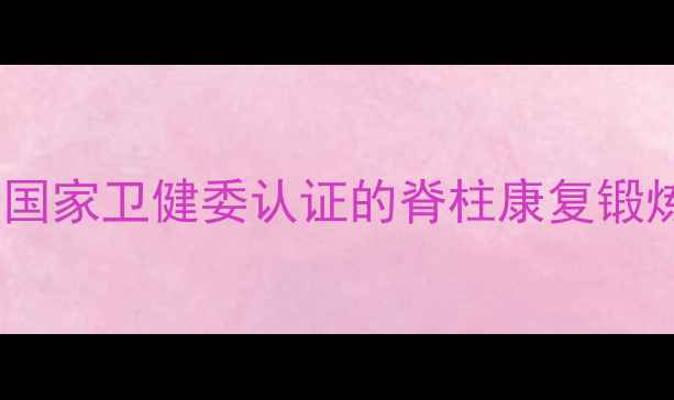 强直性脊柱炎患者必看国家卫健委认证的脊柱康复锻炼指南附每日训练计划