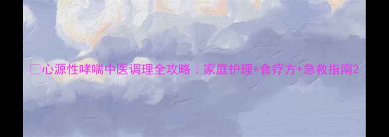 图片 💡心源性哮喘中医调理全攻略｜家庭护理+食疗方+急救指南2