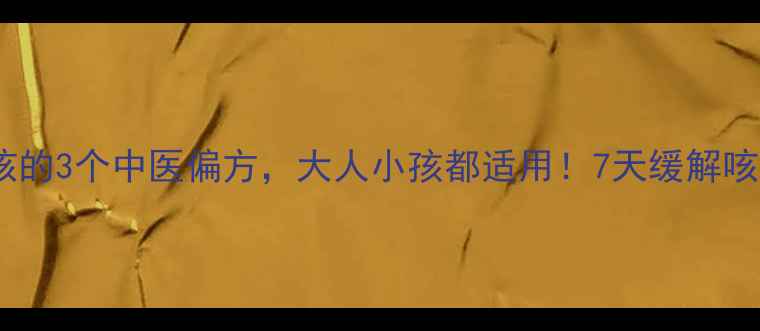 快速止咳的3个中医偏方大人小孩都适用7天缓解咳嗽不反复