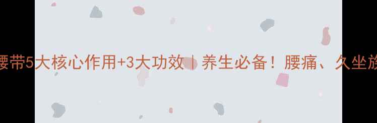 护腰带5大核心作用3大功效养生必备腰痛久坐族速看