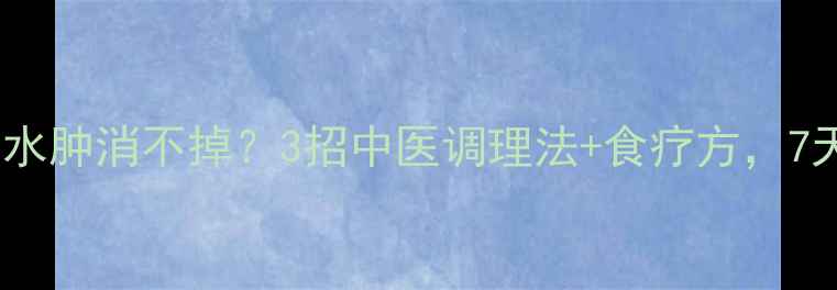图片 💡术后包扎后水肿消不掉？3招中医调理法+食疗方，7天告别肿胀！1