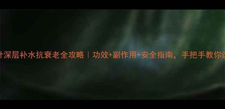 水光针深层补水抗衰老全攻略功效副作用安全指南手把手教你选对项目
