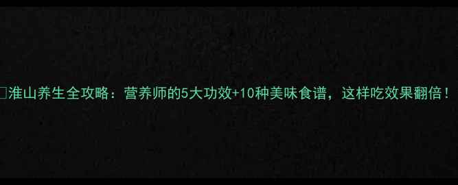 图片 💡淮山养生全攻略：营养师的5大功效+10种美味食谱，这样吃效果翻倍！1