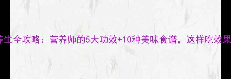 淮山养生全攻略营养师的5大功效10种美味食谱这样吃效果翻倍