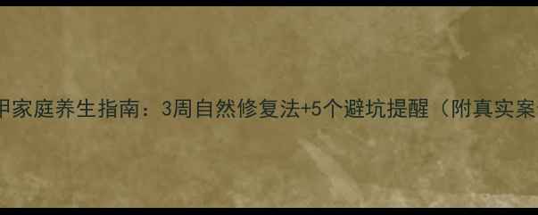 图片 💡灰指甲家庭养生指南：3周自然修复法+5个避坑提醒（附真实案例）✨1