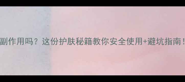 玻璃酸有副作用吗这份护肤秘籍教你安全使用避坑指南