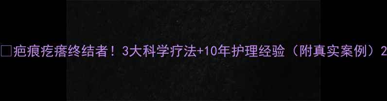 疤痕疙瘩终结者3大科学疗法10年护理经验附真实案例