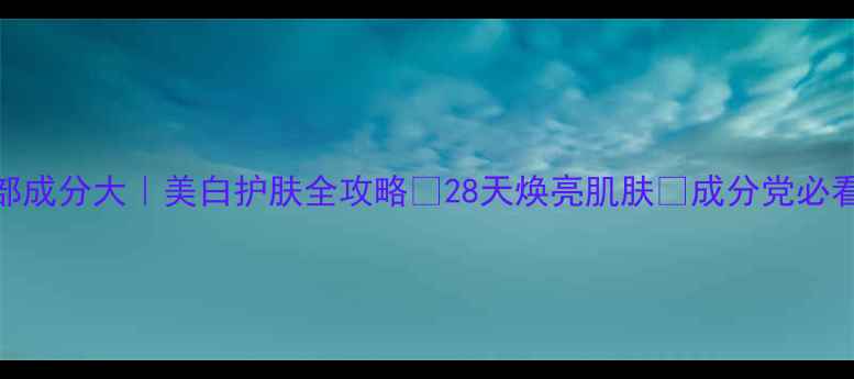 图片 💡白部成分大｜美白护肤全攻略✨28天焕亮肌肤✨成分党必看！🌟