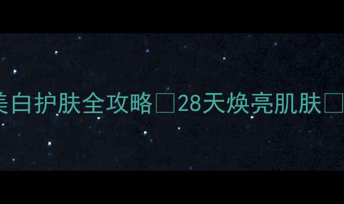 图片 💡白部成分大｜美白护肤全攻略✨28天焕亮肌肤✨成分党必看！🌟1
