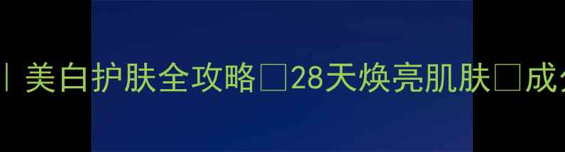 白部成分大美白护肤全攻略28天焕亮肌肤成分党必看