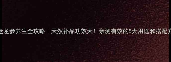 图片 💡盘龙参养生全攻略｜天然补品功效大！亲测有效的5大用途和搭配方法