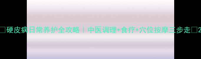 硬皮病日常养护全攻略中医调理食疗穴位按摩三步走