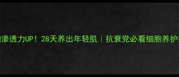 图片 💡细胞渗透力UP！28天养出年轻肌｜抗衰党必看细胞养护指南✨