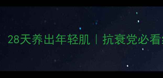 细胞渗透力UP28天养出年轻肌抗衰党必看细胞养护指南