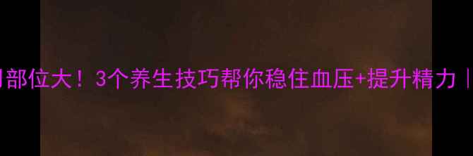 肾上腺素作用部位大3个养生技巧帮你稳住血压提升精力附穴位按摩图