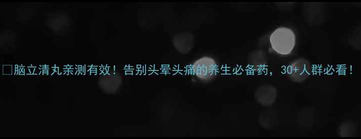 脑立清丸亲测有效告别头晕头痛的养生必备药30人群必看