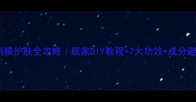 面部倒膜护肤全攻略居家DIY教程7大功效成分避坑指南