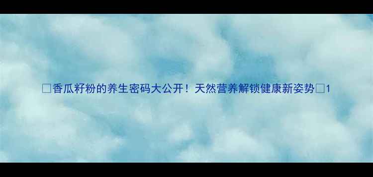 图片 💡香瓜籽粉的养生密码大公开！天然营养解锁健康新姿势💥1