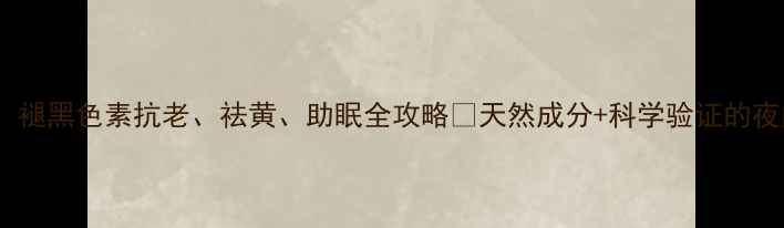 熬夜党必看褪黑色素抗老祛黄助眠全攻略天然成分科学验证的夜间养生秘籍