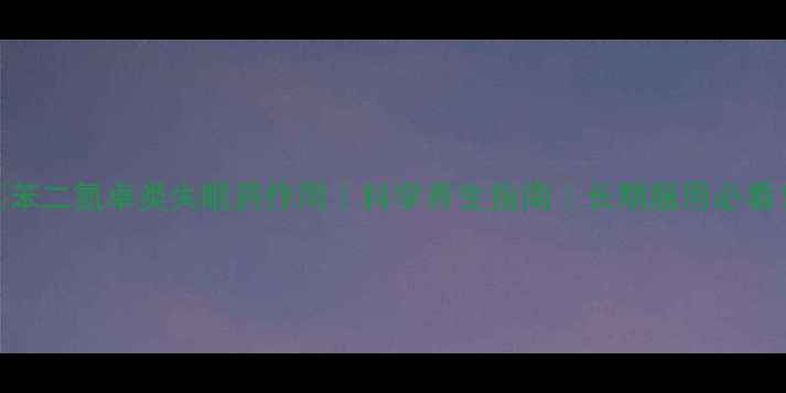 苯二氮卓类失眠药作用科学养生指南长期服用必看