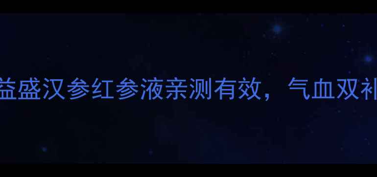 图片 💥30+女性必看！益盛汉参红参液亲测有效，气血双补+养颜抗衰全攻略