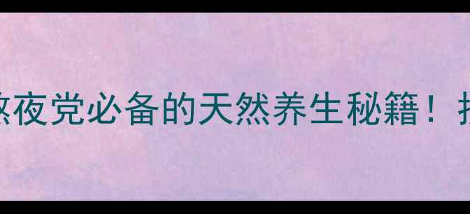 人参黄精牡蛎片熬夜党必备的天然养生秘籍抗衰老补气血全攻略