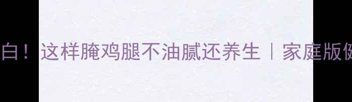 低脂高蛋白这样腌鸡腿不油腻还养生家庭版健康腌制法