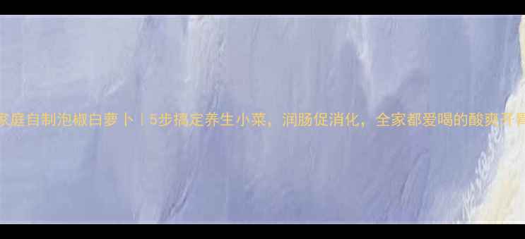 图片 💥家庭自制泡椒白萝卜｜5步搞定养生小菜，润肠促消化，全家都爱喝的酸爽开胃菜