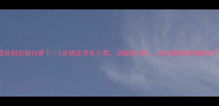 图片 💥家庭自制泡椒白萝卜｜5步搞定养生小菜，润肠促消化，全家都爱喝的酸爽开胃菜2