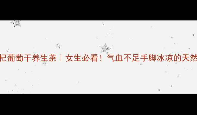 枸杞葡萄干养生茶女生必看气血不足手脚冰凉的天然补品