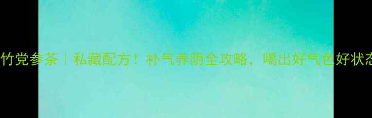 玉竹党参茶私藏配方补气养阴全攻略喝出好气色好状态