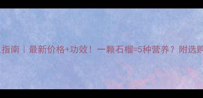 石榴养生指南最新价格功效一颗石榴5种营养附选购食用攻略