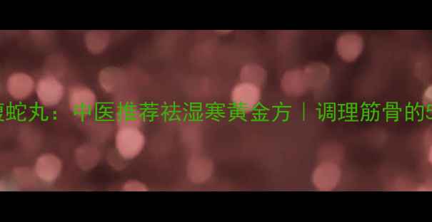 图片 💥筋骨丹全蝎蝮蛇丸：中医推荐祛湿寒黄金方｜调理筋骨的5大核心功效🌿2