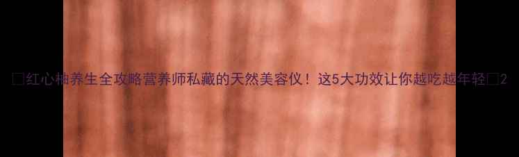 图片 💥红心柚养生全攻略营养师私藏的天然美容仪！这5大功效让你越吃越年轻🍊2