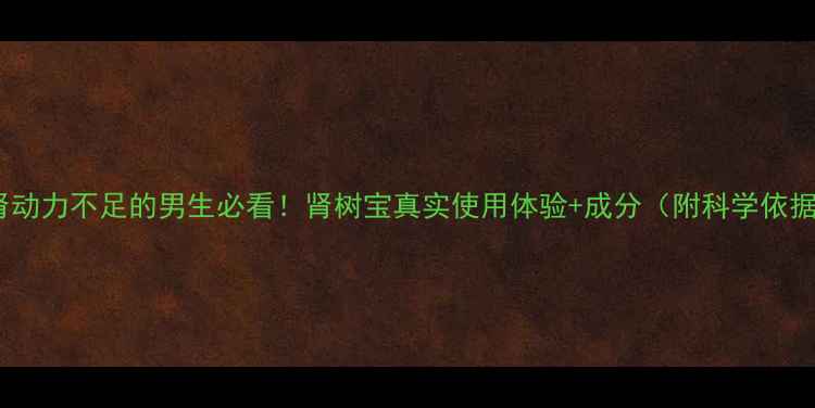 肾动力不足的男生必看肾树宝真实使用体验成分附科学依据